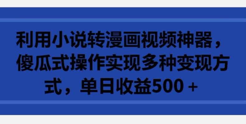 利用小说转漫画视频神器，傻瓜式操作实现多种变现方式，单日收益500+【揭秘】-E家云商