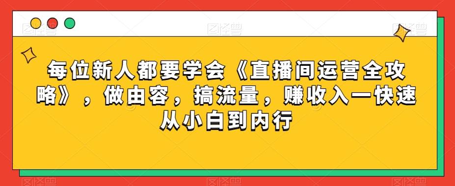 每位新人都要学会《直播间运营全攻略》，做由容，搞流量，赚收入一快速从小白到内行-E家云商