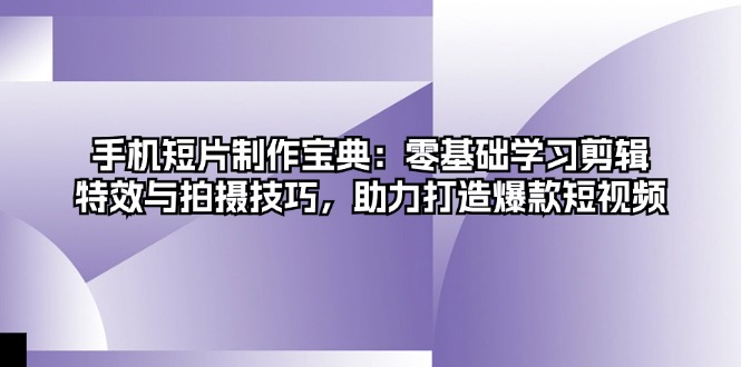 手机短片制作宝典：零基础学习剪辑、特效与拍摄技巧，助力打造爆款短视频-E家云商