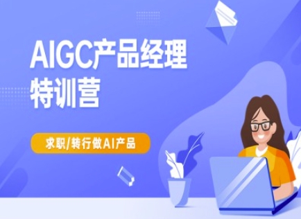 AIGC产品经理特训营-产品经理较教程，求职转行做AI产品-E家云商