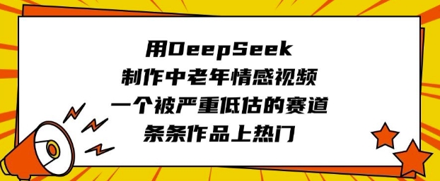 用DeepSeek制作中老年情感视频，一个被严重低估的赛道，条条作品上热门-E家云商