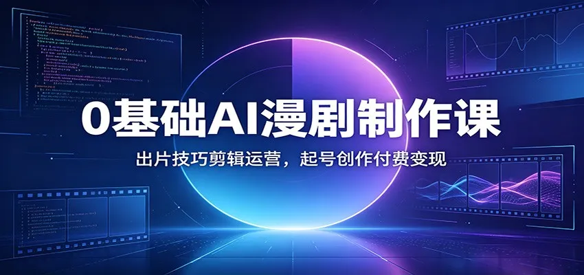 0基础AI漫剧制作课：出片技巧剪辑运营，起号创作付费变现-e家网