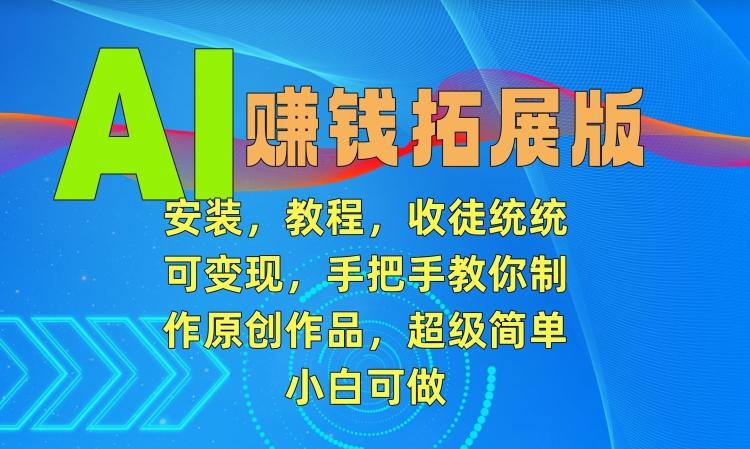 AI赚钱拓展版，安装，教程，收徒统统可变现，手把手教你制作原创作品，超级简单，小白可做【揭秘】-E家云商