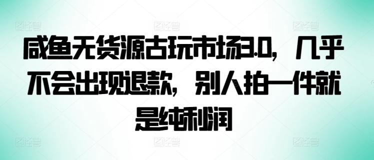 咸鱼无货源古玩市场3.0，几乎不会出现退款，别人拍一件就是纯利润【揭秘】-E家云商