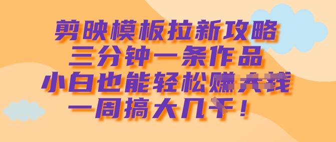 剪映模板拉新攻略，三分钟一条作品，小白也能轻松一周搞大几k-E家云商