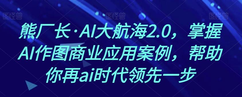 熊厂长·AI大航海2.0，掌握AI作图商业应用案例，帮助你再ai时代领先一步-E家云商