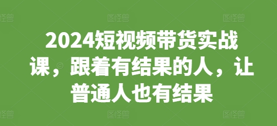 2024短视频带货实战课，跟着有结果的人，让普通人也有结果-E家云商