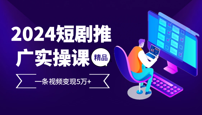 2024最火爆的项目短剧推广实操课，一条视频变现5万+【附软件工具】-E家云商