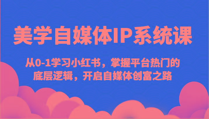 美学自媒体IP系统课-从0-1学习小红书，掌握平台热门的底层逻辑，开启自媒体创富之路-E家云商