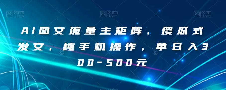 AI图文流量主矩阵，傻瓜式发文，纯手机操作，单日入300-500元【揭秘】-E家云商