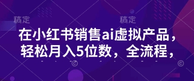 小红书销售ai虚拟产品，轻松月入5位数，全流程，超细节变现过程，完全无卡点-E家云商