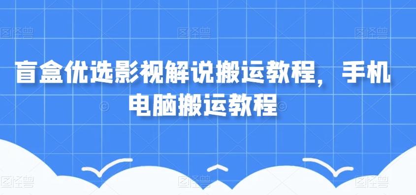 盲盒优选影视解说搬运教程，手机电脑搬运教程-E家云商