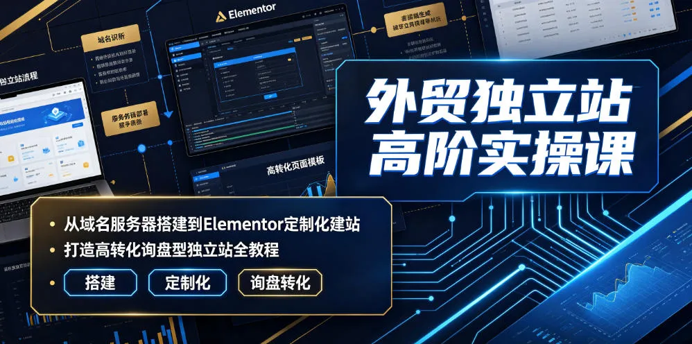 外贸独立站高阶实操课｜从域名服务器搭建到Elementor定制化建站，打造高转化询盘型独立站全教程-e家网