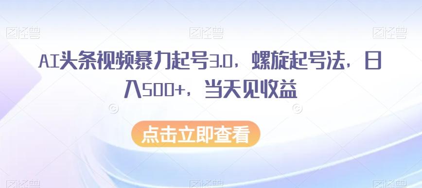 AI头条视频暴力起号3.0，螺旋起号法，日入500+，当天见收益【揭秘】-E家云商