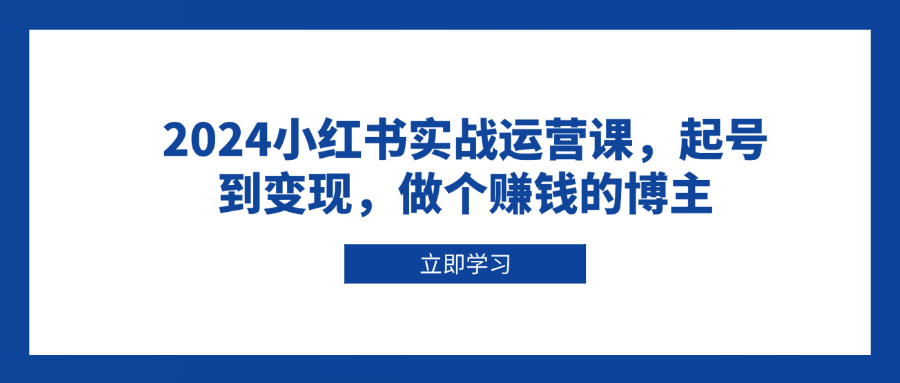 2024小红书实战运营课，起号到变现，做个赚钱的博主-E家云商