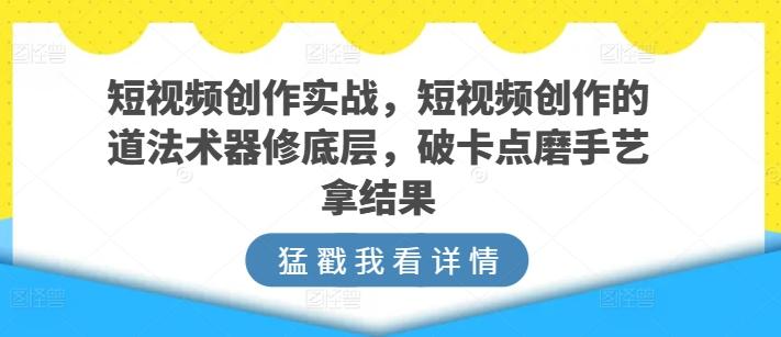 短视频创作实战，短视频创作的道法术器修底层，破卡点磨手艺拿结果-E家云商