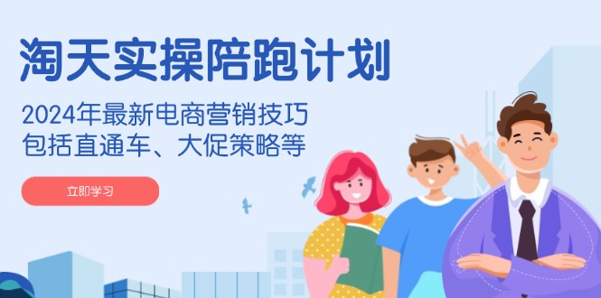 淘天实操陪跑计划，2024年最新电商营销技巧，包括直通车、大促策略等-E家云商