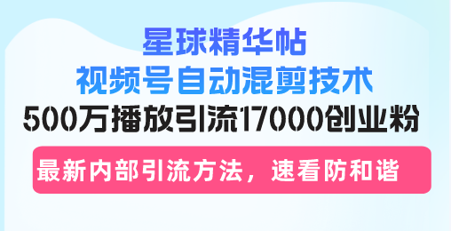 星球精华帖视频号自动混剪技术，500万播放引流17000创业粉，最新内部引...-E家云商