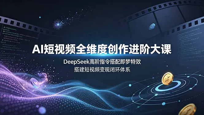 AI短视频全维度创作进阶大课，DeepSeek高阶指令搭配即梦特效，搭建短视频变现闭环体系-e家网