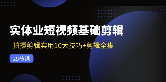 实体业短视频基础剪辑：拍摄剪辑实用10大技巧+剪辑全集(29节-E家云商