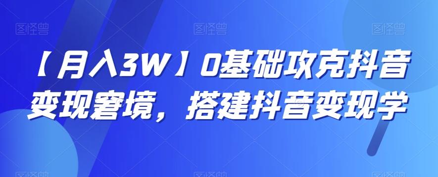 【月入3W】0基础攻克抖音变现窘境，搭建抖音变现学-e家网