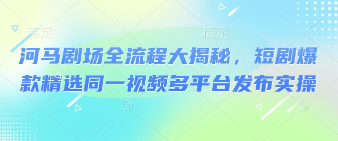 河马剧场全流程大揭秘，短剧爆款精选同一视频多平台发布实操-E家云商