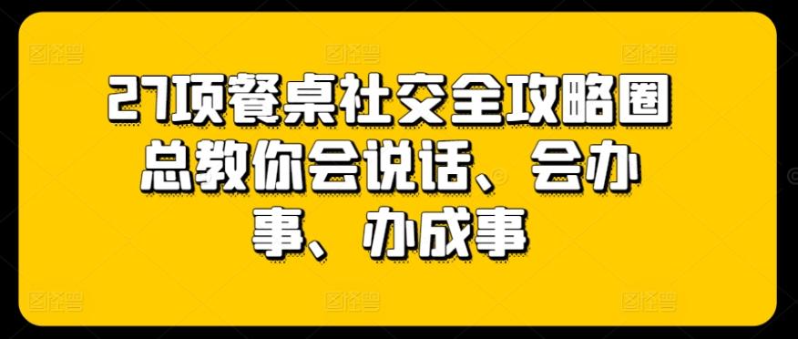 27项餐桌社交全攻略圈总教你会说话、会办事、办成事-E家云商