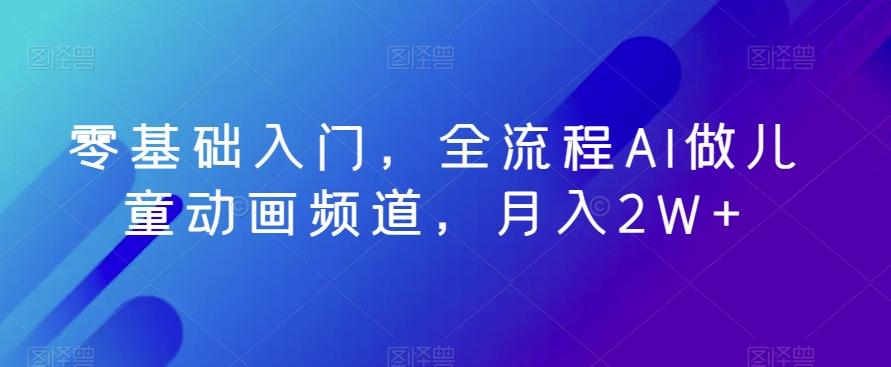零基础入门，全流程AI做儿童动画频道，月入2W+-E家云商