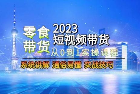 2023短视频带货-零食赛道，从0-1实操课程，系统讲解实战技巧-E家云商