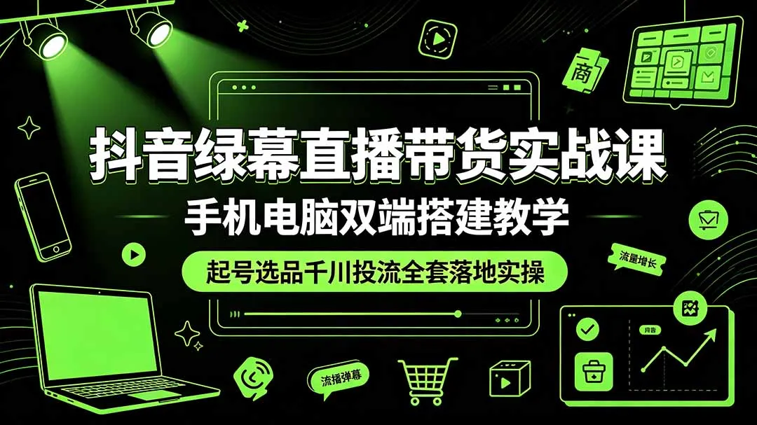抖音绿幕直播带货实战课，手机电脑双端搭建教学，起号选品千川投流全套落地实操-e家网