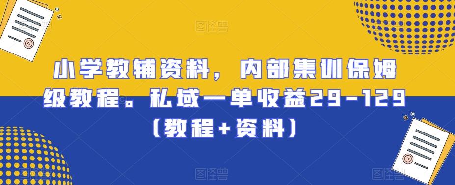 小学教辅资料，内部集训保姆级教程。私域一单收益29-129（教程+资料）-e家网