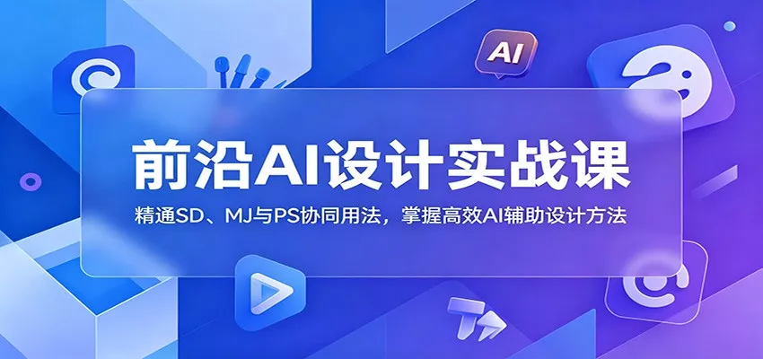 前沿AI设计实战课：精通SD、MJ与PS协同用法，掌握高效AI辅助设计方法-e家网