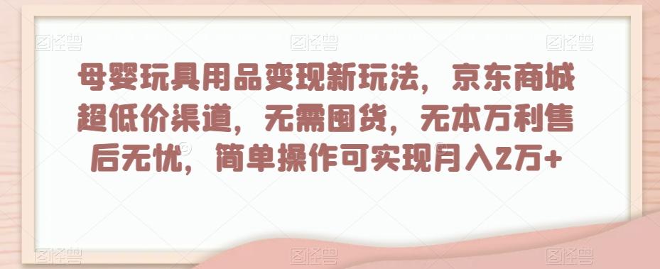 母婴玩具用品变现新玩法，京东商城超低价渠道，简单操作可实现月入2万+【揭秘】-e家网