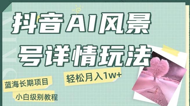 抖音AI风景号月入1万+详细教程玩法手机即可制作,小白轻松上手