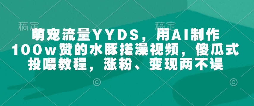萌宠流量YYDS，用AI制作100w赞的水豚搓澡视频，傻瓜式投喂教程，涨粉、变现两不误-E家云商