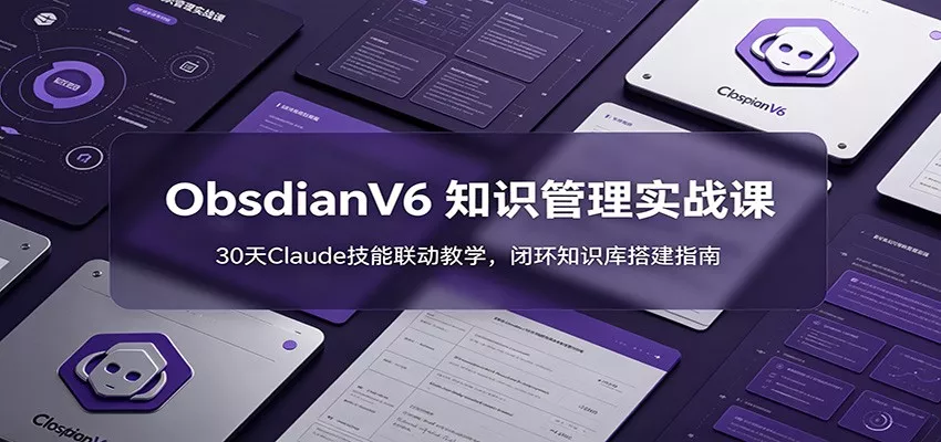 ObsidianV6 知识管理实战课：30天Claude技能联动教学，闭环知识库搭建指南-e家网