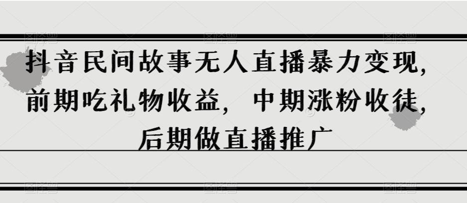 抖音民间故事无人直播暴力变现，前期吃礼物收益，中期涨粉收徒，后期做直播推广【揭秘】-E家云商