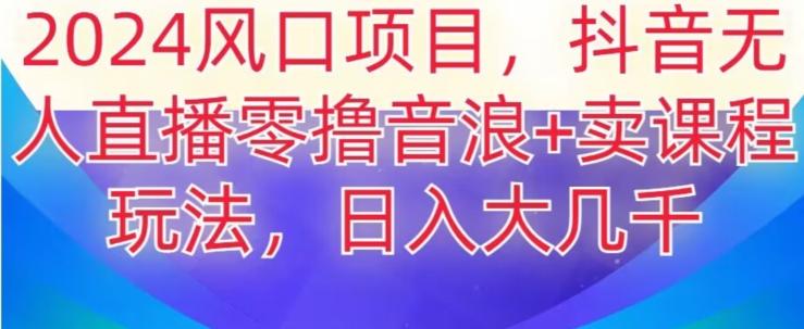 2024风口项目，抖音无人主播撸音浪+卖课程玩法，日入大几千【揭秘】-e家网