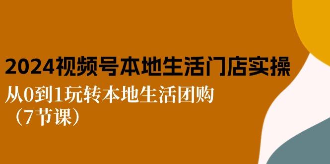 2024视频号短视频本地生活门店实操：从0到1玩转本地生活团购(7节课-E家云商