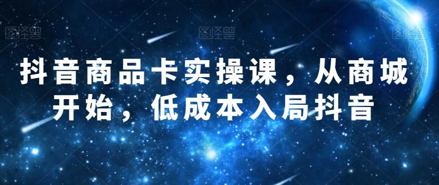 抖音商品卡实操课，从商城开始，低成本入局抖音-e家网