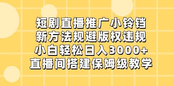 短剧直播推广小铃铛，小白轻松日入3000+，新方法规避版权违规，直播间搭建保姆级教学-E家云商