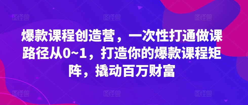 爆款课程创造营，​一次性打通做课路径从0~1，打造你的爆款课程矩阵，撬动百万财富-E家云商