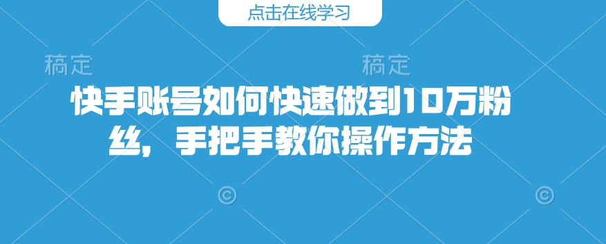 快手账号如何快速做到10万粉丝，手把手教你操作方法-E家云商