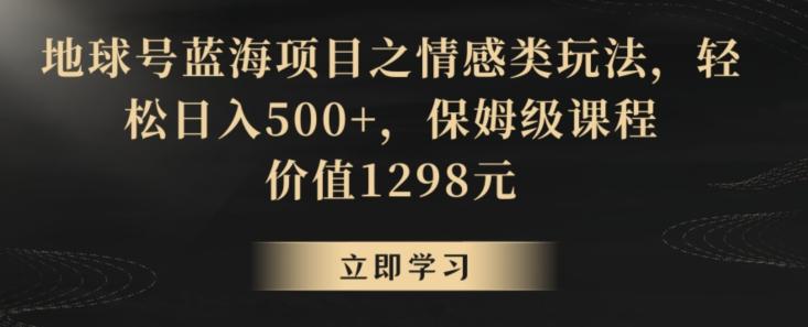 地球号蓝海项目之情感类玩法，轻松日入500+，保姆级课程【揭秘】-e家网