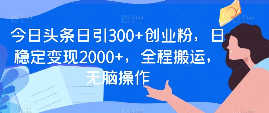 今日头条日引300+创业粉，日稳定变现2000+，全程搬运，无脑操作-e家网