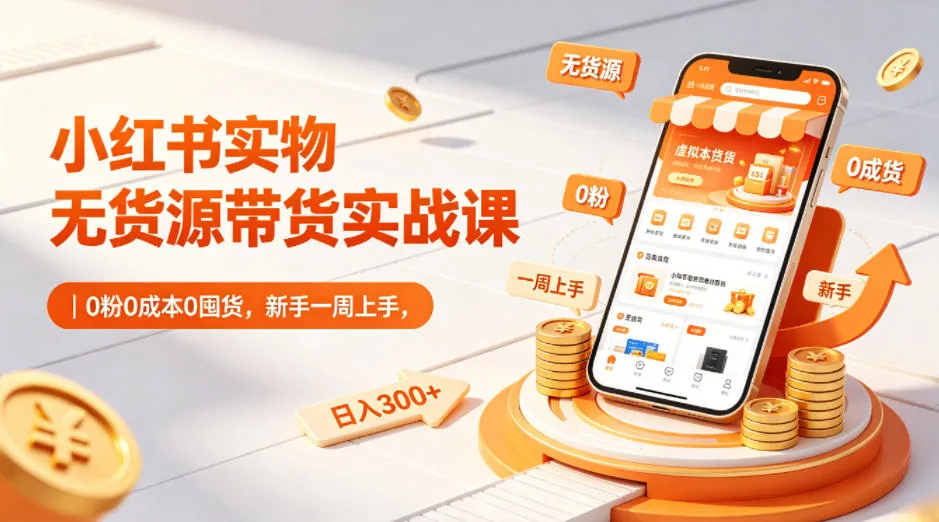 小红书实物无货源带货实战课｜0粉0成本0囤货，新手一周上手，日入300+(更新0702)-e家网