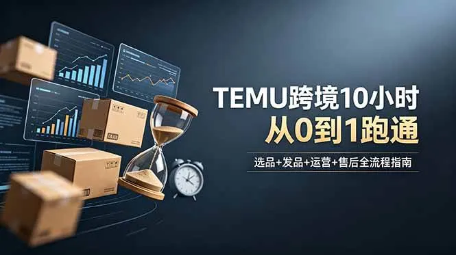 （18964期）想做TEMU跨境但不知从何下手？选品+发品+运营+售后，10小时从0到1跑通-e家网