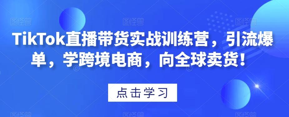 TikTok直播带货实战训练营，引流爆单，学跨境电商，向全球卖货！-e家网