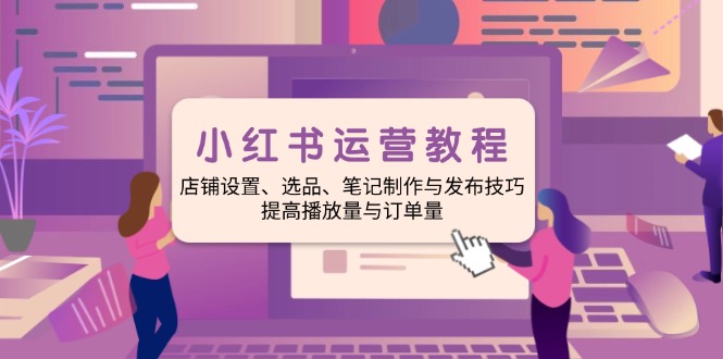 小红书运营教程：店铺设置、选品、笔记制作与发布技巧、提高播放量与订...-E家云商