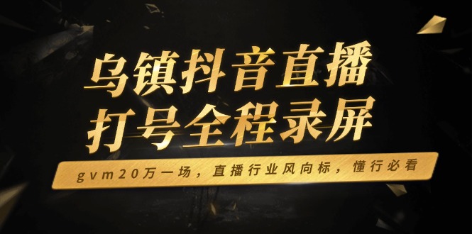 乌镇抖音直播打号全程录屏，gvm20万一场，直播行业风向标，懂行必看-E家云商